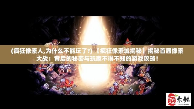 (疯狂像素人,为什么不能玩了?) 【疯狂像素城揭秘】揭秘首届像素大战：背后的秘密与玩家不得不知的游戏攻略！